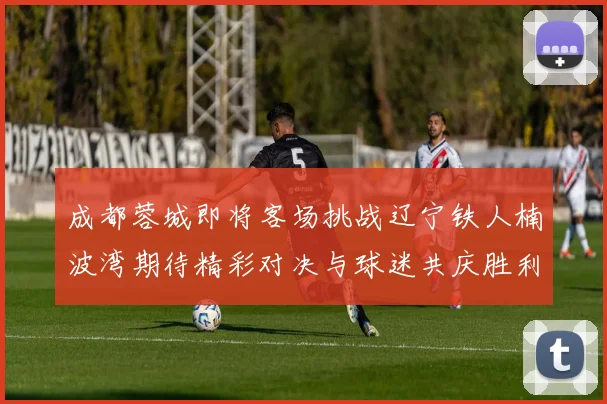 成都蓉城即将客场挑战辽宁铁人楠波湾期待精彩对决与球迷共庆胜利