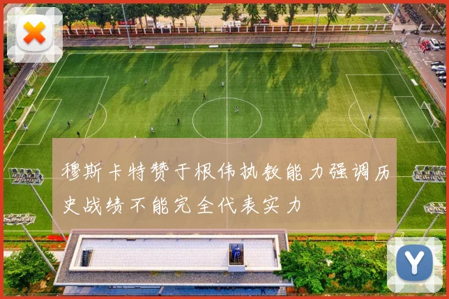穆斯卡特赞于根伟执教能力强调历史战绩不能完全代表实力