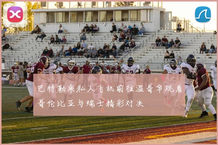 巴特勒乘私人飞机前往温哥华观看哥伦比亚与瑞士精彩对决