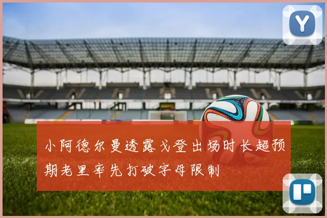小阿德尔曼透露戈登出场时长超预期老里率先打破字母限制