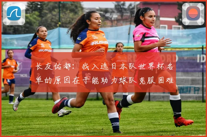 长友佑都：我入选日本队世界杯名单的原因在于能助力球队克服困难