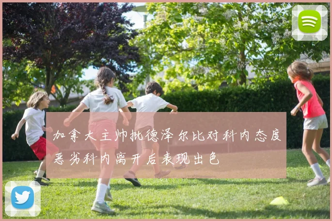 加拿大主帅批德泽尔比对科内态度恶劣科内离开后表现出色