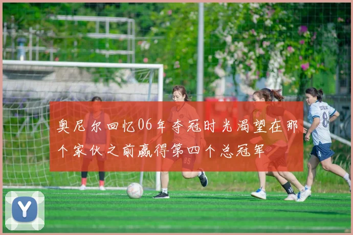 奥尼尔回忆06年夺冠时光渴望在那个家伙之前赢得第四个总冠军