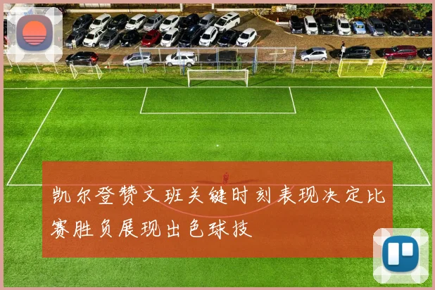 凯尔登赞文班关键时刻表现决定比赛胜负展现出色球技