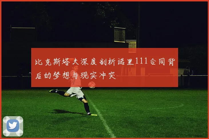 比克斯塔夫深度剖析诺里111合同背后的梦想与现实冲突