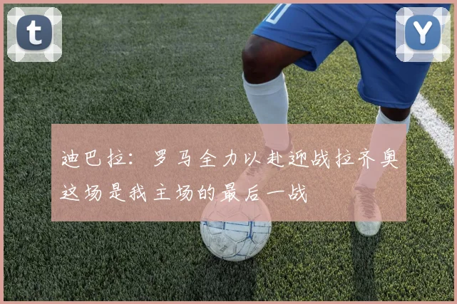 迪巴拉：罗马全力以赴迎战拉齐奥这场是我主场的最后一战