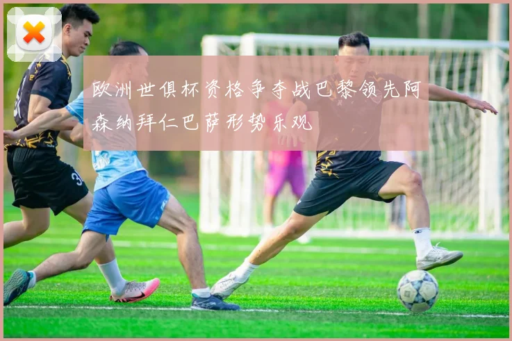欧洲世俱杯资格争夺战巴黎领先阿森纳拜仁巴萨形势乐观