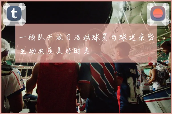 一线队开放日活动球员与球迷亲密互动共度美好时光