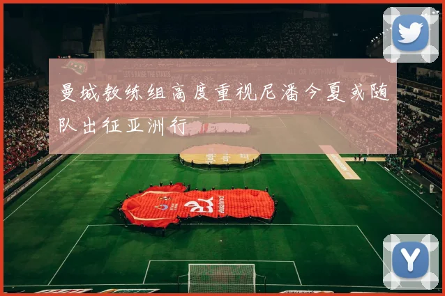 曼城教练组高度重视尼潘今夏或随队出征亚洲行