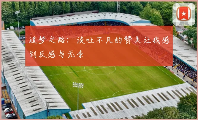 追梦之路：谈吐不凡的赞美让我感到反感与无奈