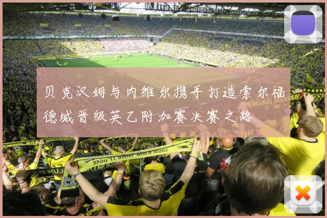 贝克汉姆与内维尔携手打造索尔福德城晋级英乙附加赛决赛之路