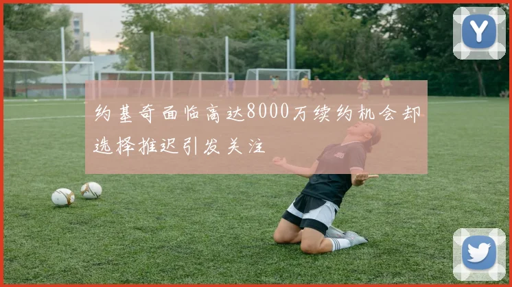约基奇面临高达8000万续约机会却选择推迟引发关注