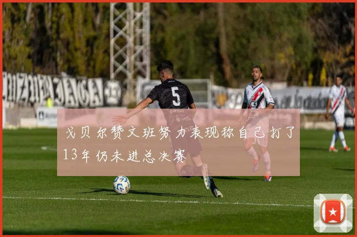 戈贝尔赞文班努力表现称自己打了13年仍未进总决赛
