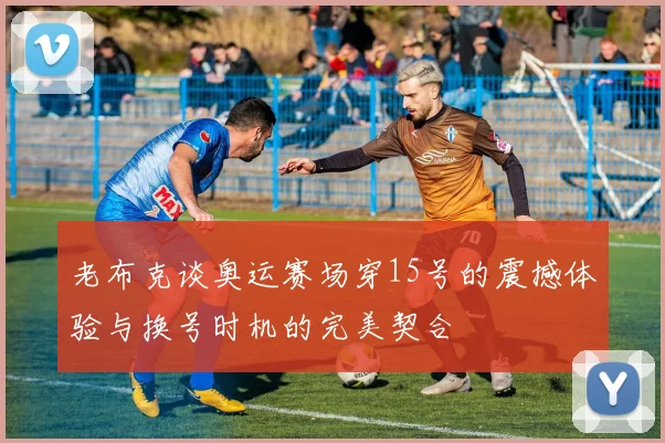 老布克谈奥运赛场穿15号的震撼体验与换号时机的完美契合