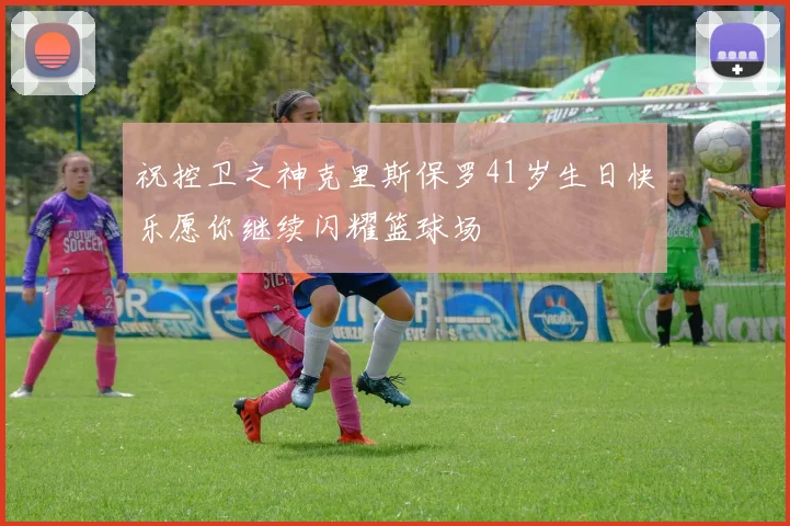 祝控卫之神克里斯保罗41岁生日快乐愿你继续闪耀篮球场