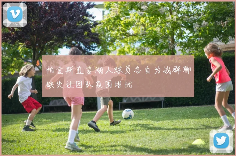 帕金斯直言湖人球员各自为战群聊缺失让团队氛围堪忧