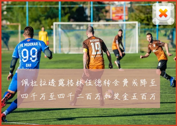 佩杜拉透露格林伍德转会费或降至四千万至四千二百万加奖金五百万至六百万