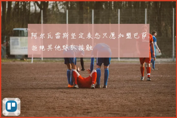 阿尔瓦雷斯坚定表态只愿加盟巴萨拒绝其他球队接触