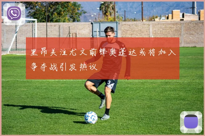 里昂关注尤文前锋奥蓬达或将加入争夺战引发热议